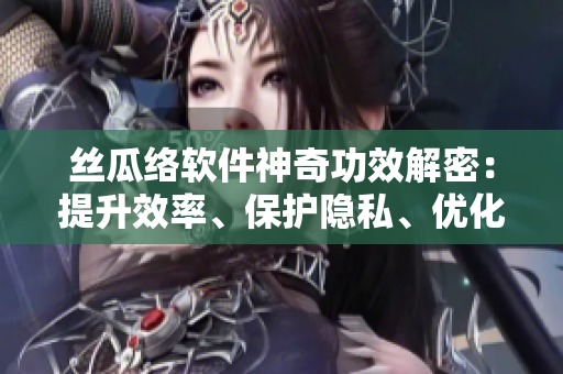絲瓜絡(luò)軟件神奇功效解密：提升效率、保護(hù)隱私、優(yōu)化用戶體驗(yàn)!