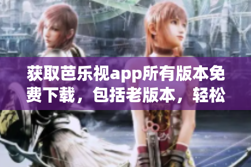獲取芭樂視app所有版本免費下載，包括老版本，輕松實現(xiàn)。