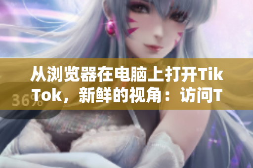 從瀏覽器在電腦上打開TikTok，新鮮的視角：訪問TikTok網(wǎng)頁版