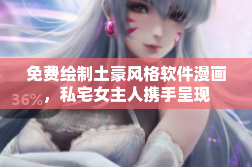 免費繪制土豪風(fēng)格軟件漫畫，私宅女主人攜手呈現(xiàn)