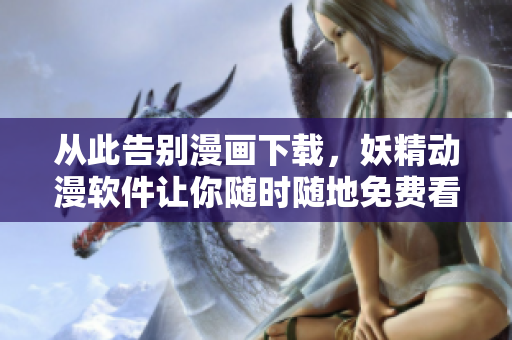 從此告別漫畫下載，妖精動(dòng)漫軟件讓你隨時(shí)隨地免費(fèi)看漫畫