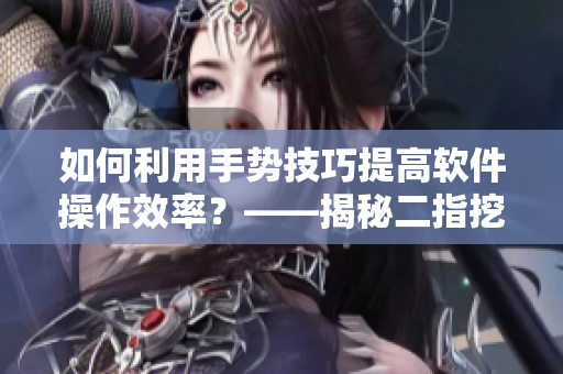 如何利用手勢技巧提高軟件操作效率？——揭秘二指挖洞術(shù)