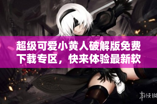 超級可愛小黃人破解版免費(fèi)下載專區(qū)，快來體驗最新軟件功能