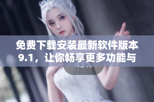 免費(fèi)下載安裝最新軟件版本9.1，讓你暢享更多功能與特色！