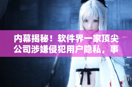 內(nèi)幕揭秘！軟件界一家頂尖公司涉嫌侵犯用戶隱私，事件起因與處理詳解