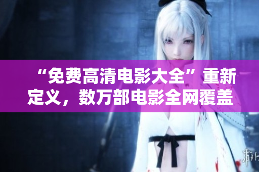 “免費高清電影大全”重新定義，數(shù)萬部電影全網(wǎng)覆蓋，盡在你的掌握！