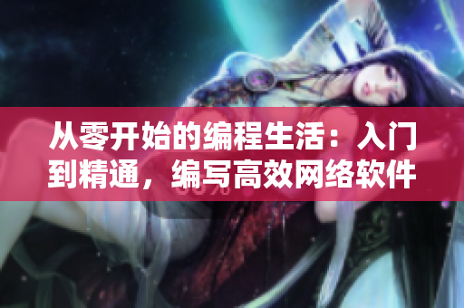 從零開(kāi)始的編程生活：入門(mén)到精通，編寫(xiě)高效網(wǎng)絡(luò)軟件的全套教程