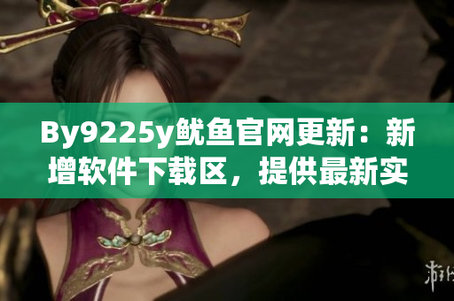 By9225y魷魚官網(wǎng)更新：新增軟件下載區(qū)，提供最新實用軟件
