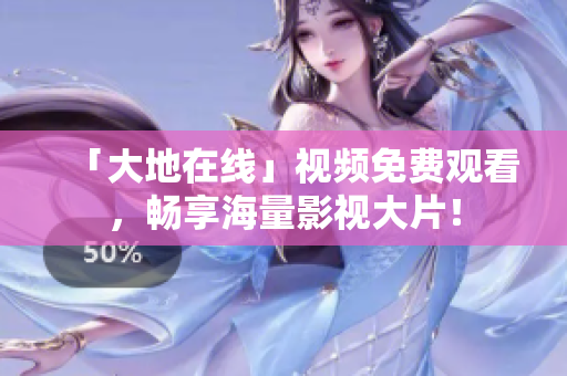 「大地在線」視頻免費觀看，暢享海量影視大片！