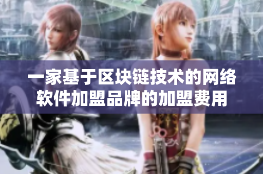 一家基于區(qū)塊鏈技術(shù)的網(wǎng)絡(luò)軟件加盟品牌的加盟費(fèi)用
