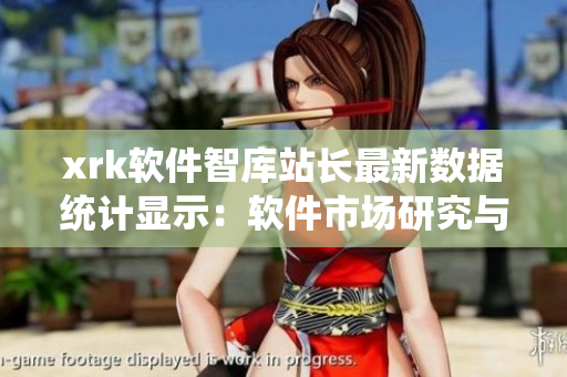 xrk軟件智庫(kù)站長(zhǎng)最新數(shù)據(jù)統(tǒng)計(jì)顯示：軟件市場(chǎng)研究與發(fā)展動(dòng)向