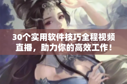 30個實用軟件技巧全程視頻直播，助力你的高效工作！