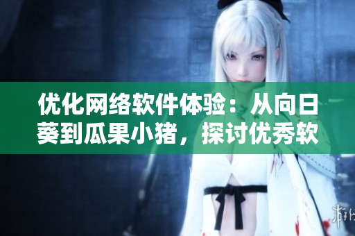 優(yōu)化網(wǎng)絡(luò)軟件體驗(yàn)：從向日葵到瓜果小豬，探討優(yōu)秀軟件設(shè)計(jì)與開(kāi)發(fā)