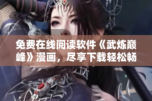 免費在線閱讀軟件《武煉巔峰》漫畫，盡享下載輕松暢讀