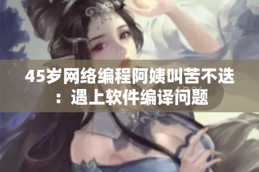 45歲網(wǎng)絡編程阿姨叫苦不迭：遇上軟件編譯問題