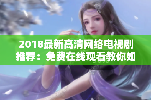 2018最新高清網(wǎng)絡(luò)電視劇推薦：免費(fèi)在線觀看教你如何開(kāi)發(fā)網(wǎng)絡(luò)軟件