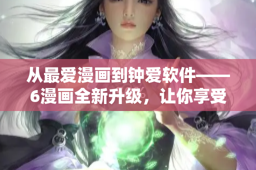 從最愛漫畫到鐘愛軟件——6漫畫全新升級，讓你享受更多精彩漫畫！