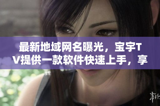 最新地域網(wǎng)名曝光，寶宇TV提供一款軟件快速上手，享受高清影視盛宴！