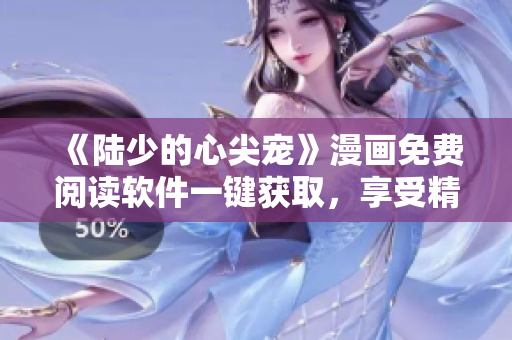 《陸少的心尖寵》漫畫免費閱讀軟件一鍵獲取，享受精彩華麗的漫畫世界