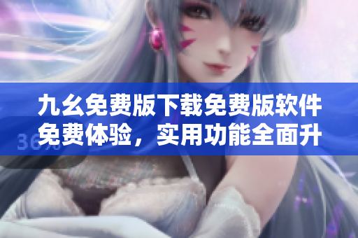 九幺免費版下載免費版軟件免費體驗，實用功能全面升級