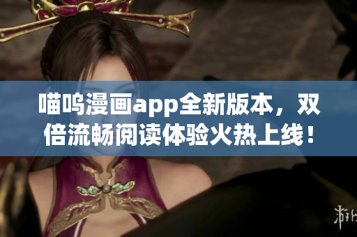 喵嗚漫畫app全新版本，雙倍流暢閱讀體驗火熱上線！