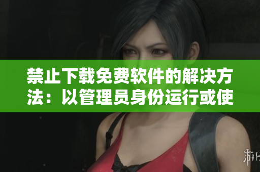 禁止下載免費軟件的解決方法：以管理員身份運行或使用另一下載來源