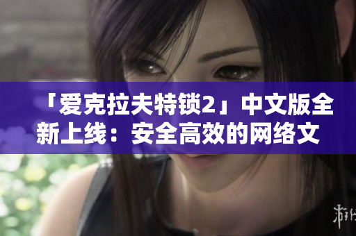 「愛(ài)克拉夫特鎖2」中文版全新上線：安全高效的網(wǎng)絡(luò)文件鎖，下載即享！