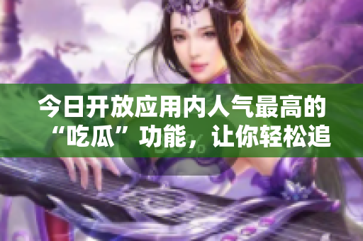 今日開放應(yīng)用內(nèi)人氣最高的“吃瓜”功能，讓你輕松追蹤軟件信息