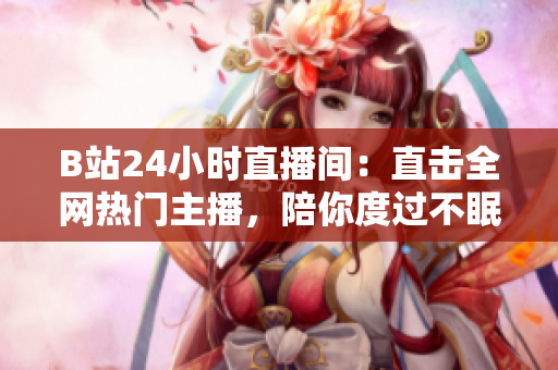 B站24小時直播間：直擊全網(wǎng)熱門主播，陪你度過不眠之夜
