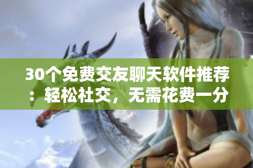 30個免費交友聊天軟件推薦：輕松社交，無需花費一分錢！