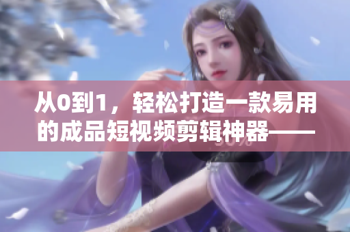 從0到1，輕松打造一款易用的成品短視頻剪輯神器——軟件開發(fā)全流程解析