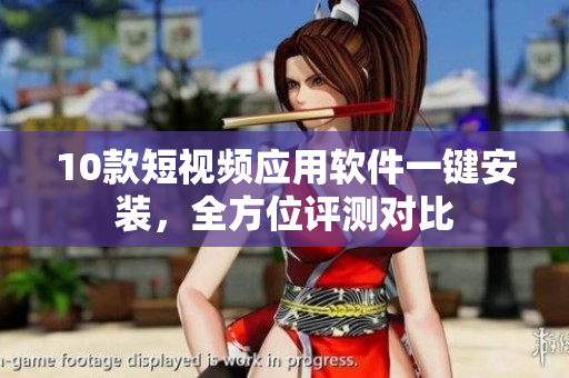 10款短視頻應(yīng)用軟件一鍵安裝，全方位評測對比