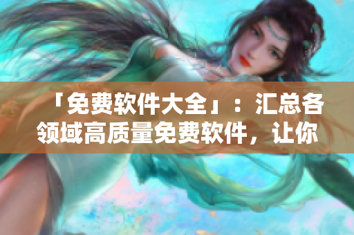 「免費(fèi)軟件大全」：匯總各領(lǐng)域高質(zhì)量免費(fèi)軟件，讓你的電腦更便捷高效！