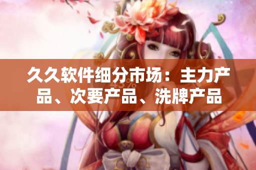久久軟件細(xì)分市場：主力產(chǎn)品、次要產(chǎn)品、洗牌產(chǎn)品