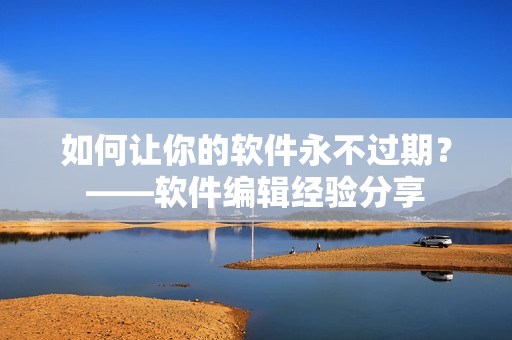 如何讓你的軟件永不過(guò)期？——軟件編輯經(jīng)驗(yàn)分享