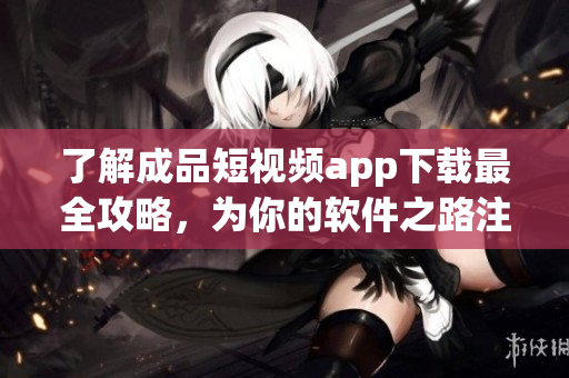 了解成品短視頻app下載最全攻略，為你的軟件之路注入新血液