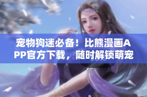 寵物狗迷必備！比熊漫畫APP官方下載，隨時(shí)解鎖萌寵世界