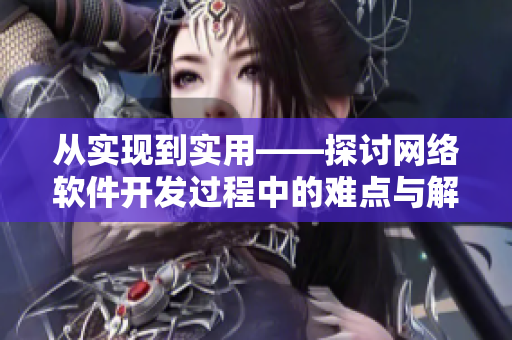 從實(shí)現(xiàn)到實(shí)用——探討網(wǎng)絡(luò)軟件開(kāi)發(fā)過(guò)程中的難點(diǎn)與解決方案