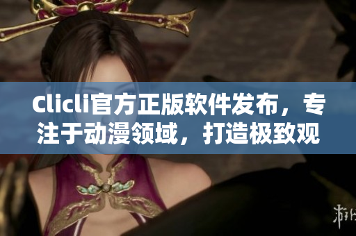 Clicli官方正版軟件發(fā)布，專注于動(dòng)漫領(lǐng)域，打造極致觀感體驗(yàn)