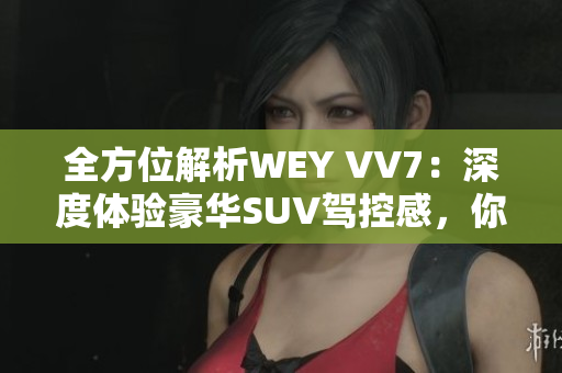 全方位解析WEY VV7：深度體驗(yàn)豪華SUV駕控感，你需要知道的所有信息