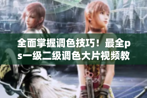 全面掌握調(diào)色技巧！最全ps一級(jí)二級(jí)調(diào)色大片視頻教程