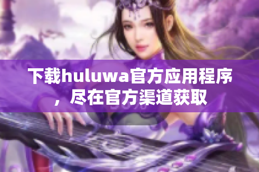 下載huluwa官方應(yīng)用程序，盡在官方渠道獲取