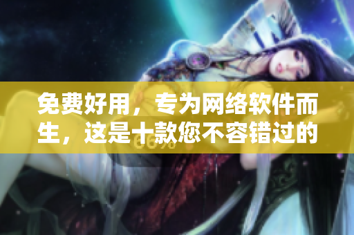 免費好用，專為網(wǎng)絡軟件而生，這是十款您不容錯過的工具