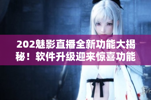 202魅影直播全新功能大揭秘！軟件升級迎來驚喜功能加持