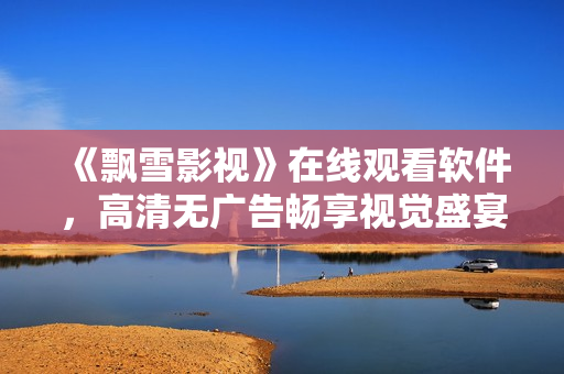 《飄雪影視》在線觀看軟件，高清無廣告暢享視覺盛宴！