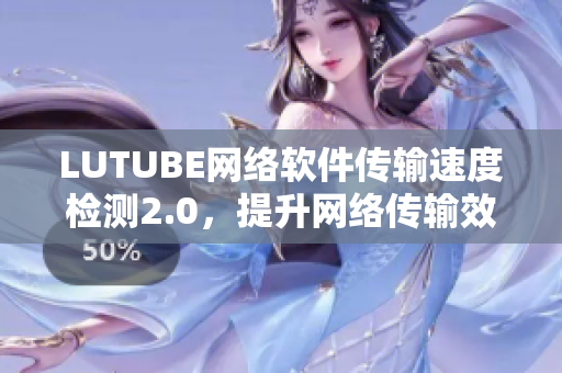 LUTUBE網(wǎng)絡(luò)軟件傳輸速度檢測2.0，提升網(wǎng)絡(luò)傳輸效率