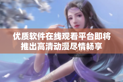 優(yōu)質軟件在線觀看平臺即將推出高清動漫盡情暢享