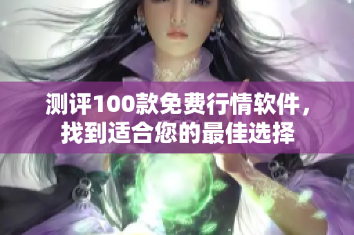 測評100款免費行情軟件，找到適合您的最佳選擇