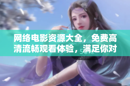 網(wǎng)絡(luò)電影資源大全，免費(fèi)高清流暢觀看體驗(yàn)，滿足你對電影的所有需求