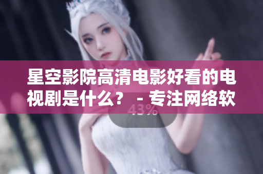 星空影院高清電影好看的電視劇是什么？ - 專注網(wǎng)絡(luò)軟件的高清影視推介